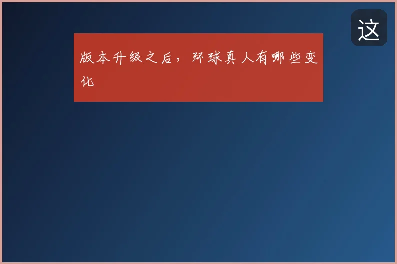 版本升级之后，环球真人有哪些变化