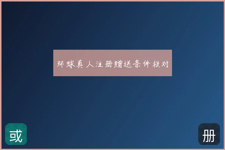 环球真人注册赠送条件核对