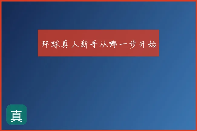 环球真人新手从哪一步开始