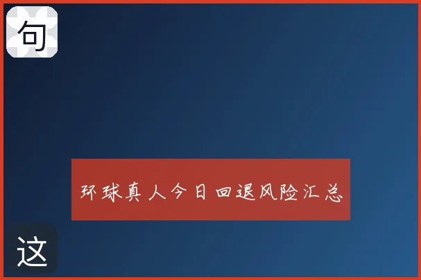 环球真人今日回退风险汇总