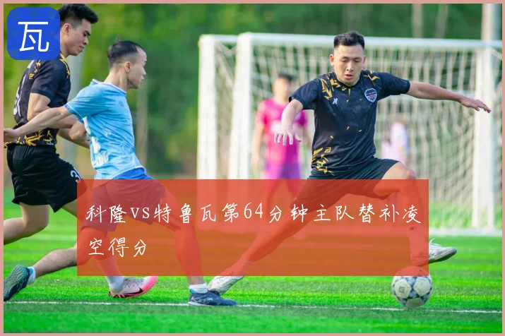 科隆vs特鲁瓦第64分钟主队替补凌空得分