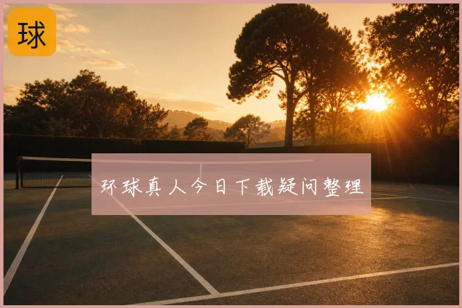 环球真人今日下载疑问整理